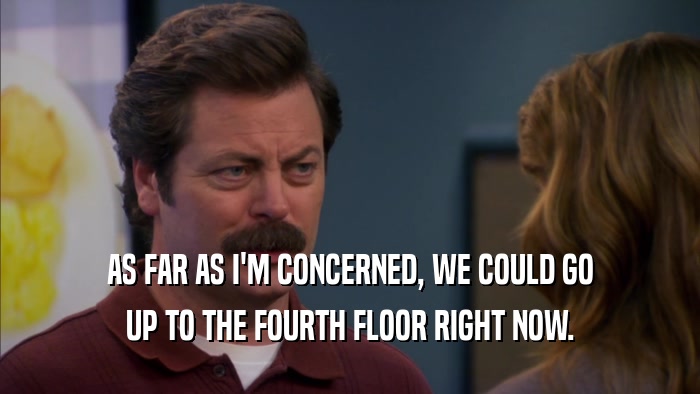 AS FAR AS I'M CONCERNED, WE COULD GO UP TO THE FOURTH FLOOR RIGHT NOW. 