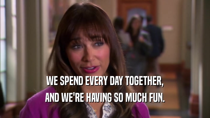WE SPEND EVERY DAY TOGETHER, AND WE'RE HAVING SO MUCH FUN. 
