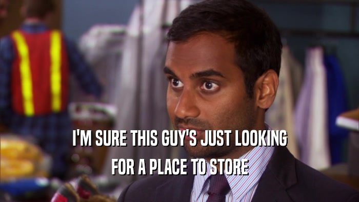 I'M SURE THIS GUY'S JUST LOOKING FOR A PLACE TO STORE 