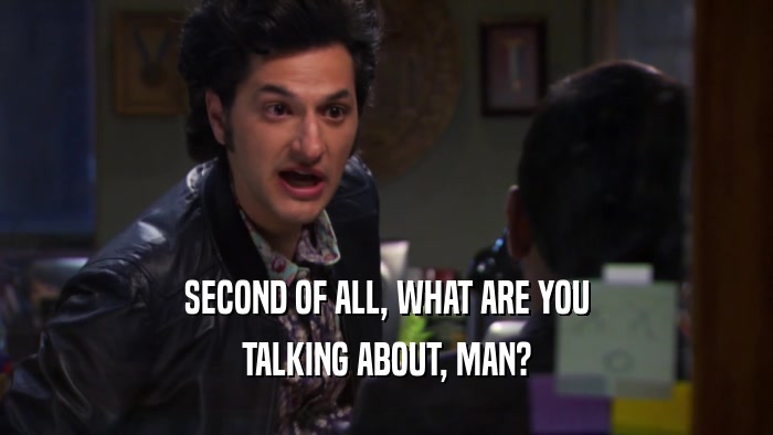 SECOND OF ALL, WHAT ARE YOU TALKING ABOUT, MAN? 