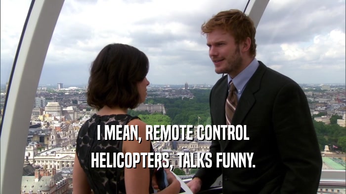 I MEAN, REMOTE CONTROL HELICOPTERS, TALKS FUNNY. 