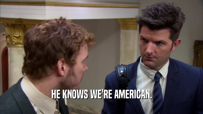 HE KNOWS WE'RE AMERICAN.  
