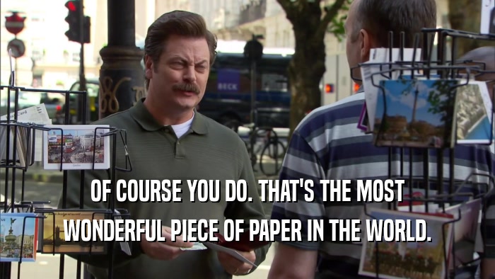 OF COURSE YOU DO. THAT'S THE MOST WONDERFUL PIECE OF PAPER IN THE WORLD. 