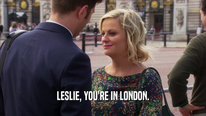 LESLIE, YOU'RE IN LONDON.  
