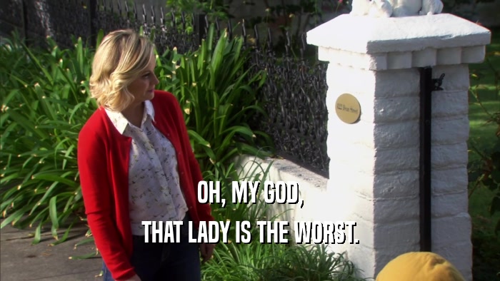 OH, MY GOD, THAT LADY IS THE WORST. 