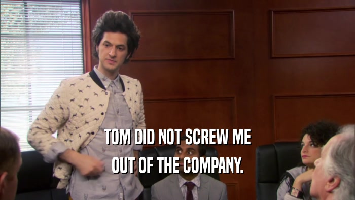 TOM DID NOT SCREW ME OUT OF THE COMPANY. 