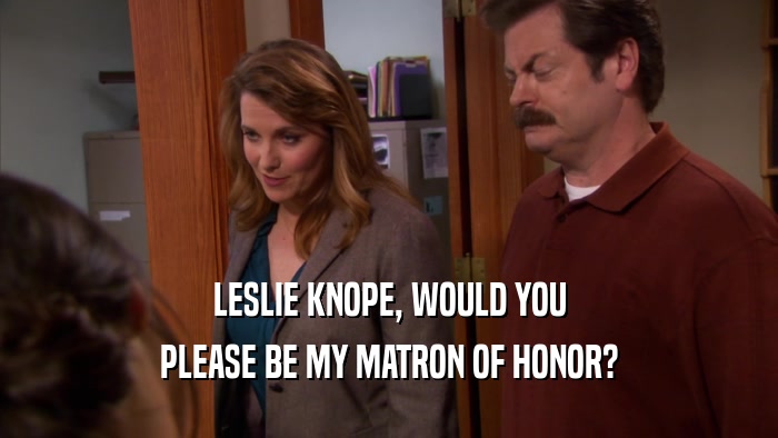 LESLIE KNOPE, WOULD YOU PLEASE BE MY MATRON OF HONOR? 