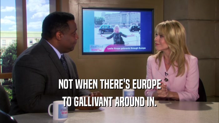 NOT WHEN THERE'S EUROPE TO GALLIVANT AROUND IN. 