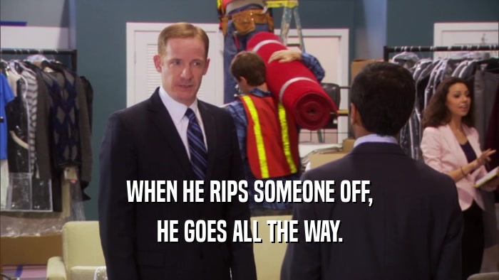 WHEN HE RIPS SOMEONE OFF, HE GOES ALL THE WAY. 