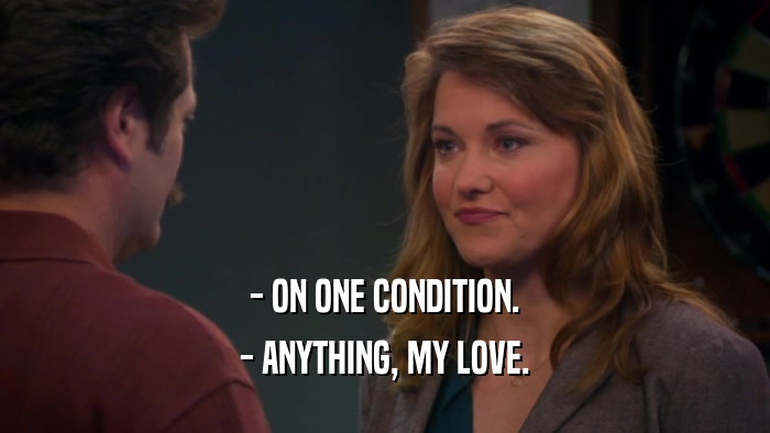 - ON ONE CONDITION. - ANYTHING, MY LOVE. 