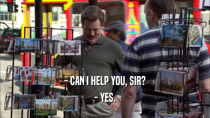 - CAN I HELP YOU, SIR? - YES. 