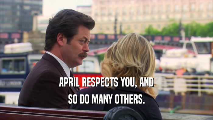 APRIL RESPECTS YOU, AND SO DO MANY OTHERS. 
