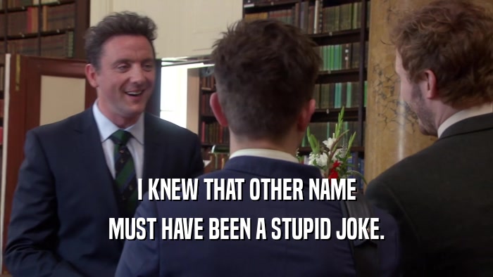 I KNEW THAT OTHER NAME MUST HAVE BEEN A STUPID JOKE. 