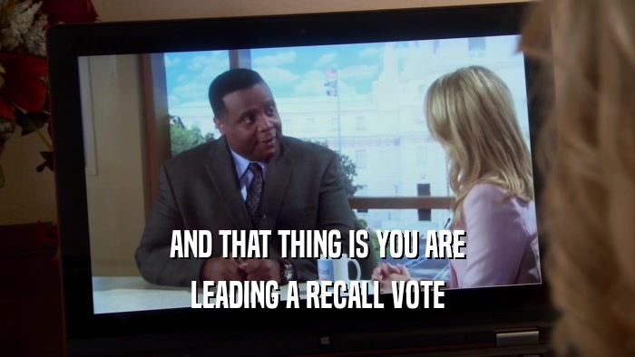AND THAT THING IS YOU ARE LEADING A RECALL VOTE 