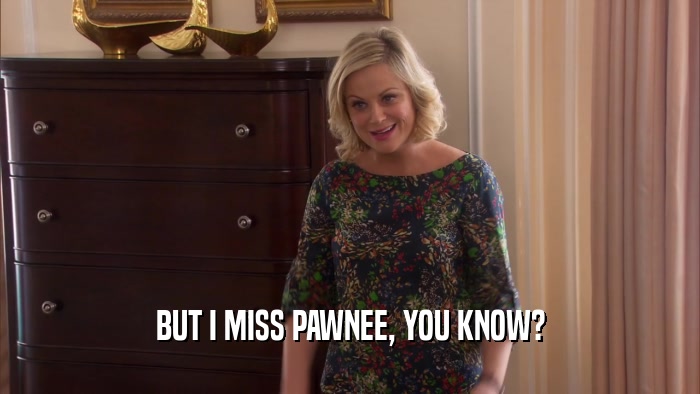 BUT I MISS PAWNEE, YOU KNOW?  