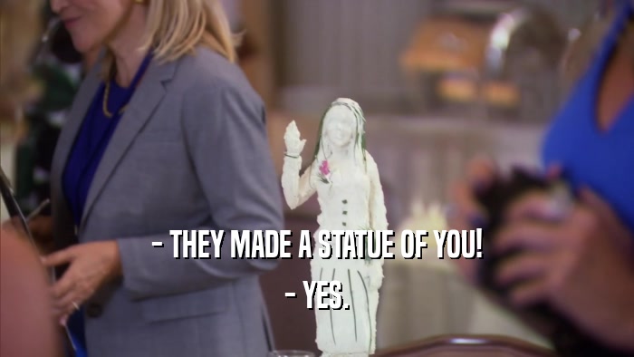 - THEY MADE A STATUE OF YOU! - YES. 