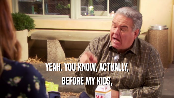 YEAH. YOU KNOW, ACTUALLY, BEFORE MY KIDS, 