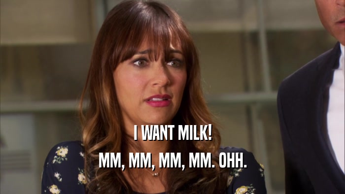 I WANT MILK! MM, MM, MM, MM. OHH. 