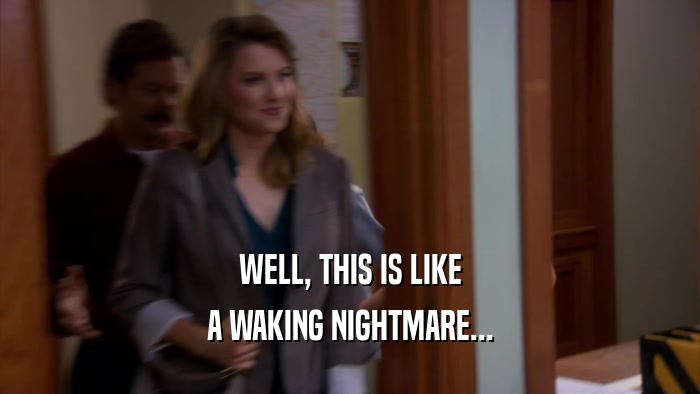 WELL, THIS IS LIKE A WAKING NIGHTMARE... 