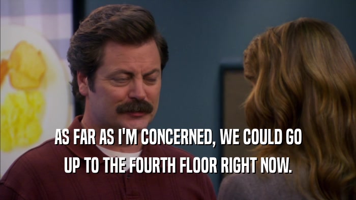 AS FAR AS I'M CONCERNED, WE COULD GO UP TO THE FOURTH FLOOR RIGHT NOW. 