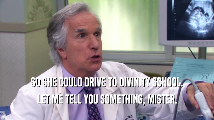 SO SHE COULD DRIVE TO DIVINITY SCHOOL. LET ME TELL YOU SOMETHING, MISTER. 