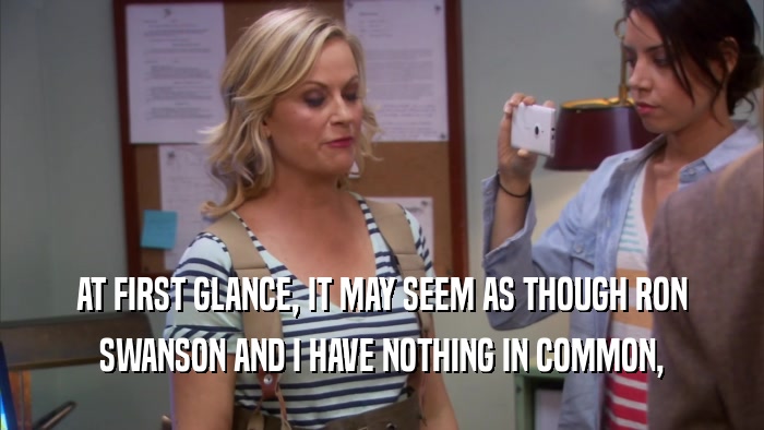 AT FIRST GLANCE, IT MAY SEEM AS THOUGH RON SWANSON AND I HAVE NOTHING IN COMMON, 