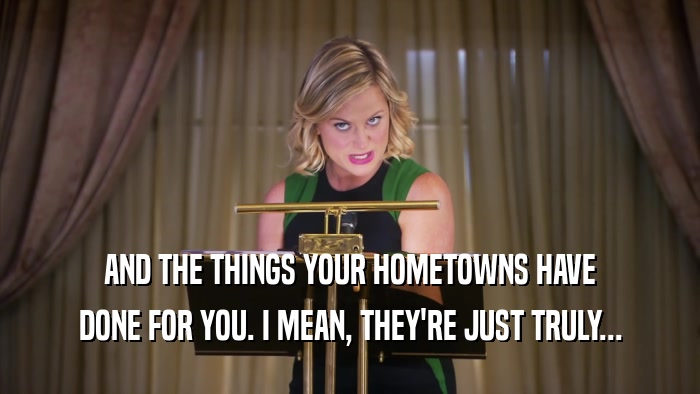 AND THE THINGS YOUR HOMETOWNS HAVE DONE FOR YOU. I MEAN, THEY'RE JUST TRULY... 