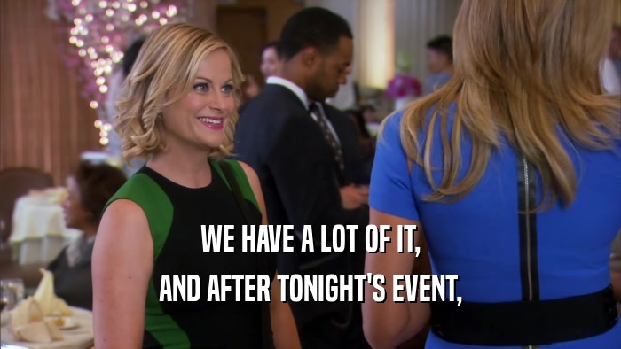 WE HAVE A LOT OF IT, AND AFTER TONIGHT'S EVENT, 