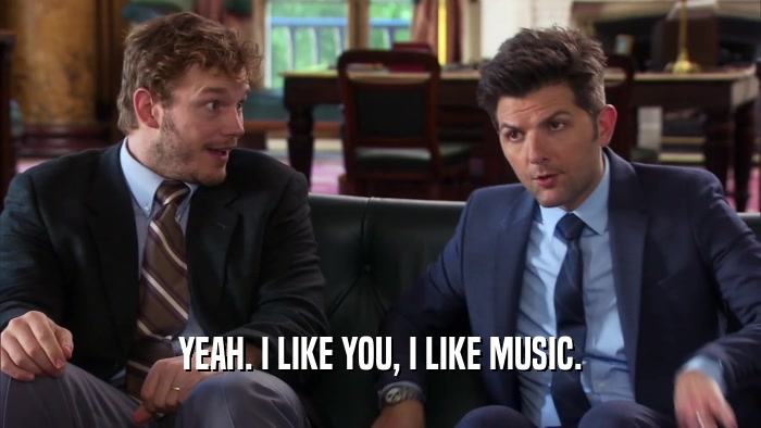 YEAH. I LIKE YOU, I LIKE MUSIC.  
