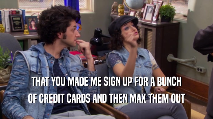 THAT YOU MADE ME SIGN UP FOR A BUNCH OF CREDIT CARDS AND THEN MAX THEM OUT 