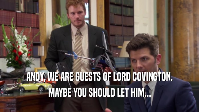 ANDY, WE ARE GUESTS OF LORD COVINGTON. MAYBE YOU SHOULD LET HIM... 