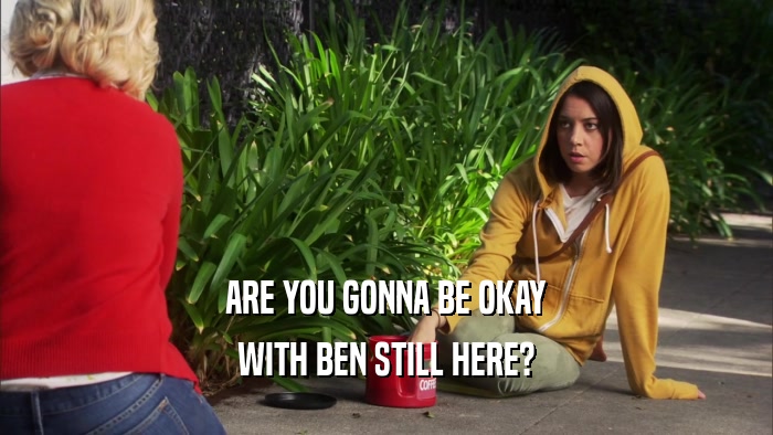 ARE YOU GONNA BE OKAY WITH BEN STILL HERE? 