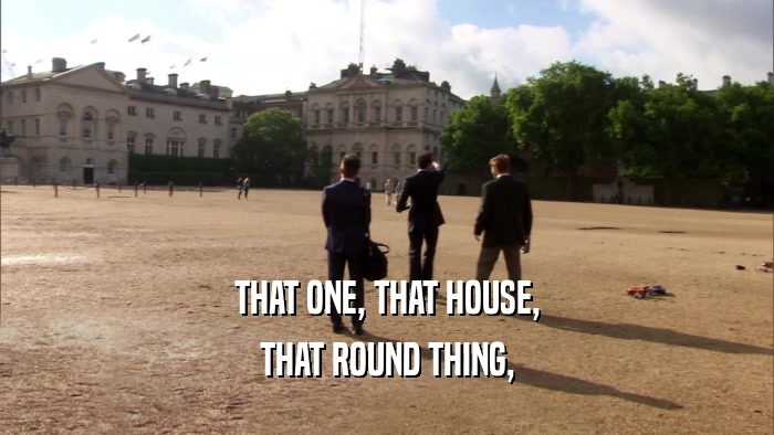 THAT ONE, THAT HOUSE, THAT ROUND THING, 