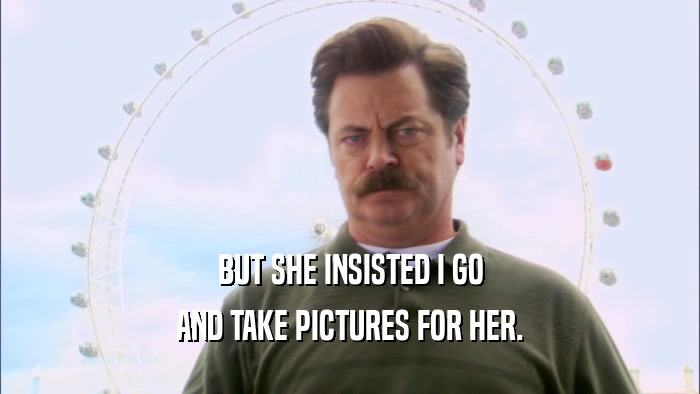 BUT SHE INSISTED I GO AND TAKE PICTURES FOR HER. 