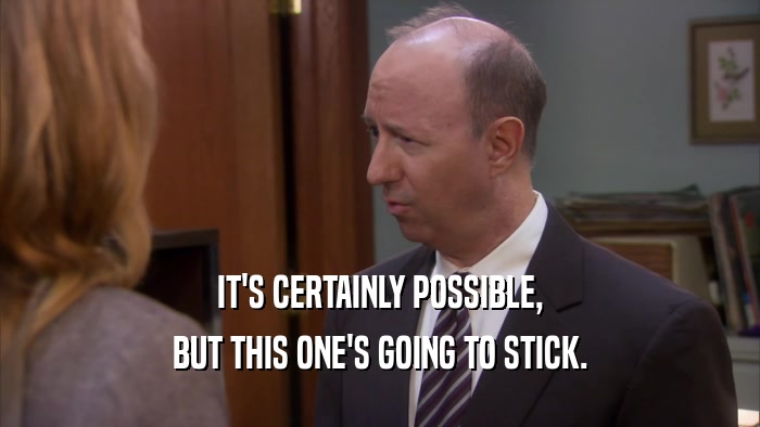 IT'S CERTAINLY POSSIBLE, BUT THIS ONE'S GOING TO STICK. 