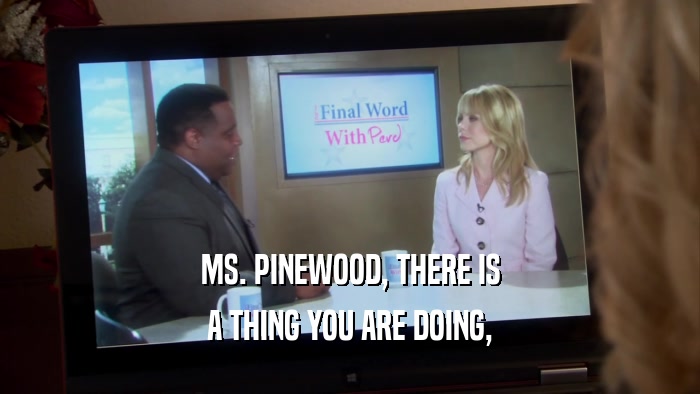 MS. PINEWOOD, THERE IS A THING YOU ARE DOING, 