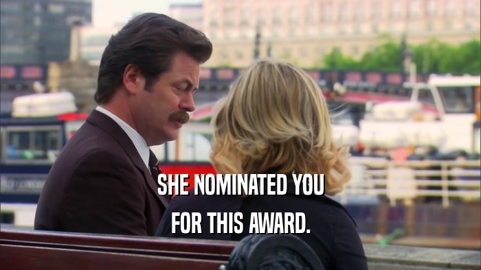 SHE NOMINATED YOU FOR THIS AWARD. 
