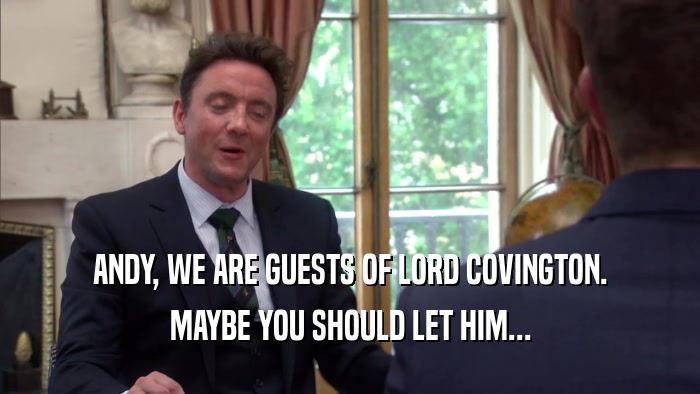ANDY, WE ARE GUESTS OF LORD COVINGTON. MAYBE YOU SHOULD LET HIM... 