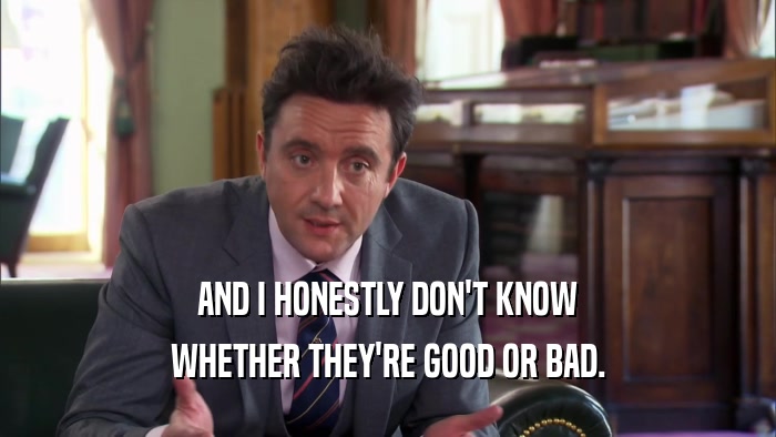 AND I HONESTLY DON'T KNOW WHETHER THEY'RE GOOD OR BAD. 