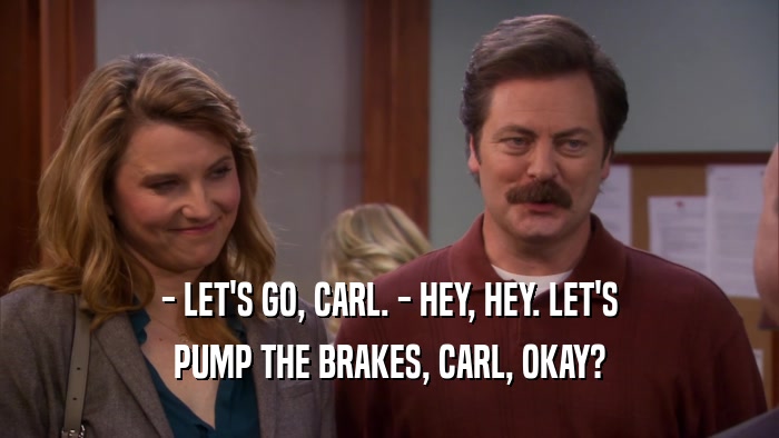 - LET'S GO, CARL. - HEY, HEY. LET'S PUMP THE BRAKES, CARL, OKAY? 