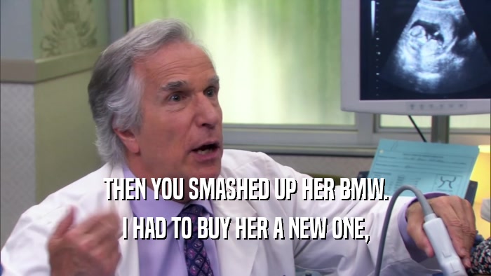 THEN YOU SMASHED UP HER BMW. I HAD TO BUY HER A NEW ONE, 