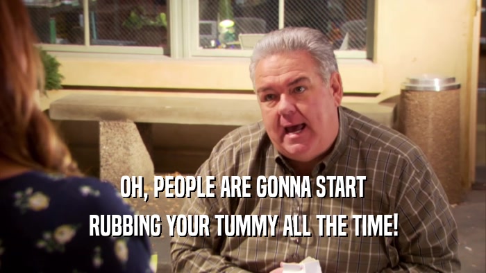 OH, PEOPLE ARE GONNA START RUBBING YOUR TUMMY ALL THE TIME! 