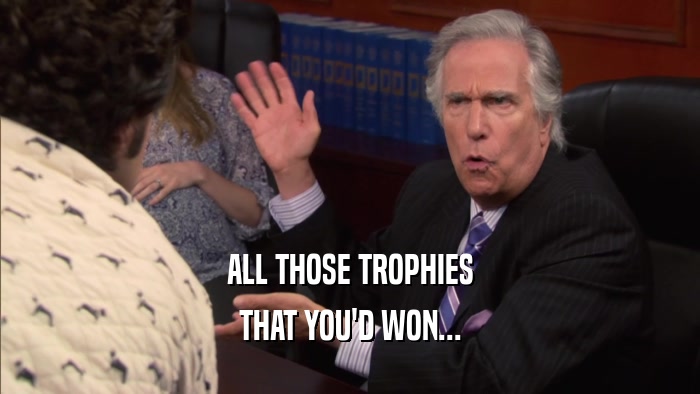 ALL THOSE TROPHIES THAT YOU'D WON... 