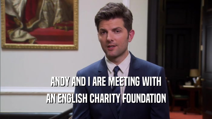 ANDY AND I ARE MEETING WITH AN ENGLISH CHARITY FOUNDATION 