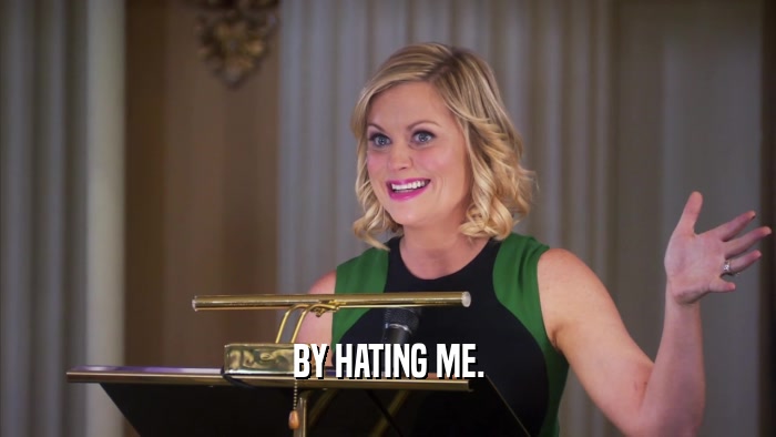 BY HATING ME.  