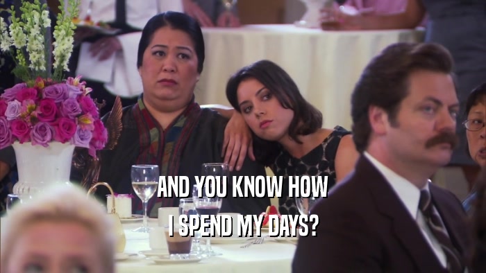 AND YOU KNOW HOW I SPEND MY DAYS? 