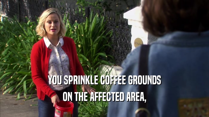 YOU SPRINKLE COFFEE GROUNDS ON THE AFFECTED AREA, 