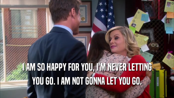 I AM SO HAPPY FOR YOU, I'M NEVER LETTING YOU GO. I AM NOT GONNA LET YOU GO. 
