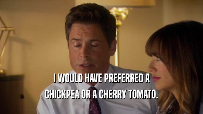 I WOULD HAVE PREFERRED A CHICKPEA OR A CHERRY TOMATO. 