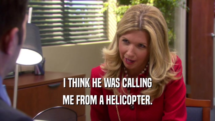 I THINK HE WAS CALLING ME FROM A HELICOPTER. 